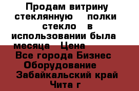 Продам витрину стеклянную, 4 полки (стекло), в использовании была 3 месяца › Цена ­ 9 000 - Все города Бизнес » Оборудование   . Забайкальский край,Чита г.